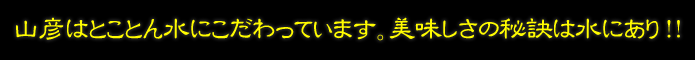 山彦はとことん水にこだわっています。美味しさの秘訣は水にあり！！